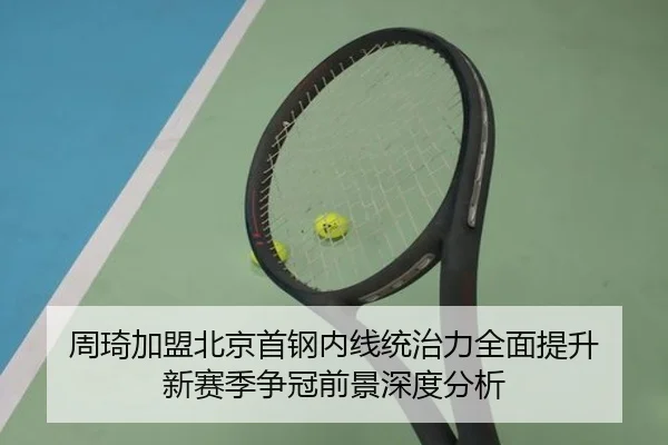 周琦加盟北京首钢内线统治力全面提升 新赛季争冠前景深度分析